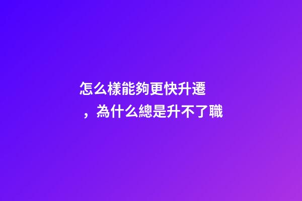 怎么樣能夠更快升遷，為什么總是升不了職